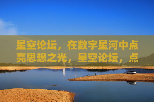 星空论坛,在数字星河中点亮思想之光,星空论坛,点亮数字星河的思想之光