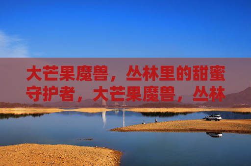 大芒果魔兽,丛林里的甜蜜守护者,大芒果魔兽,丛林的甜蜜守护者