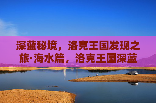 深蓝秘境,洛克王国发现之旅·海水篇,洛克王国深蓝秘境,海水发现之旅