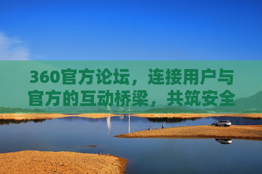 360官方论坛,连接用户与官方的互动桥梁,共筑安全数字生活新体验,360官方论坛,用户与官方的互动桥梁,共筑安全数字生活