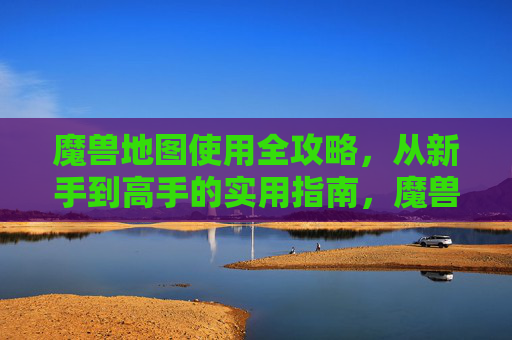 魔兽地图使用全攻略，从新手到高手的实用指南，魔兽地图全攻略，新手到高手实用指南