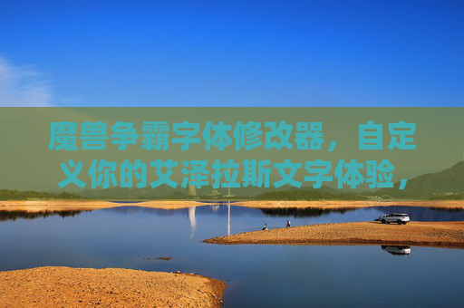 魔兽争霸字体修改器,自定义你的艾泽拉斯文字体验,魔兽争霸字体修改器,自定义艾泽拉斯文字体验
