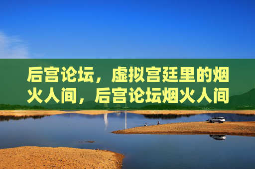 后宫论坛,虚拟宫廷里的烟火人间,后宫论坛烟火人间