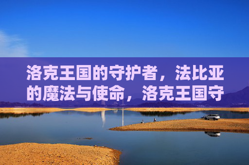 洛克王国的守护者,法比亚的魔法与使命,洛克王国守护者法比亚的魔法与使命