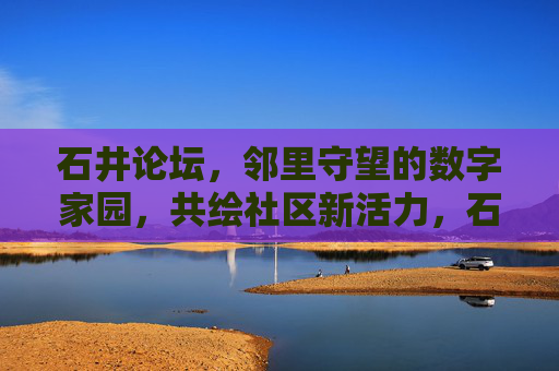 石井论坛,邻里守望的数字家园,共绘社区新活力,石井论坛,邻里守望的数字家园,共绘社区新活力