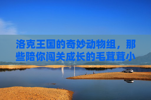 洛克王国的奇妙动物组,那些陪你闯关成长的毛茸茸小伙伴,洛克王国的毛茸茸闯关小伙伴