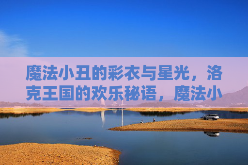 魔法小丑的彩衣与星光，洛克王国的欢乐秘语，魔法小丑的彩衣星光，洛克王国的欢乐秘语