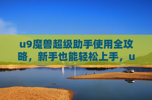 u9魔兽超级助手使用全攻略,新手也能轻松上手,u9魔兽超级助手全攻略,新手轻松上手