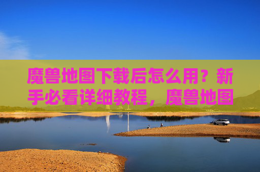 魔兽地图下载后怎么用？新手必看详细教程，魔兽地图下载后怎么用？新手必看详细教程