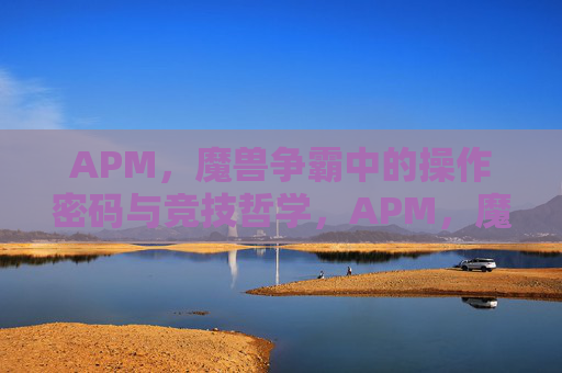 APM，魔兽争霸中的操作密码与竞技哲学，APM，魔兽争霸的操作密码与竞技哲学