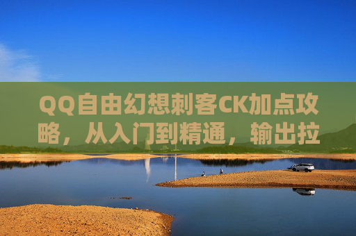 QQ自由幻想刺客CK加点攻略，从入门到精通，输出拉满就靠它！QQ自由幻想刺客CK加点攻略，从入门到精通，输出拉满就靠它