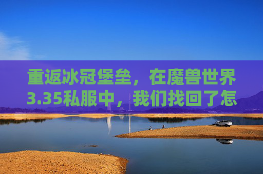 重返冰冠堡垒，在魔兽世界3.35私服中，我们找回了怎样的青春？再踏冰冠堡垒，3.35私服里的青春回响