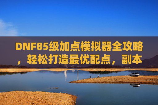 DNF85级加点模拟器全攻略，轻松打造最优配点，副本深渊无压力，DNF85级加点模拟器全攻略，最优配点打造，副本深渊无压力