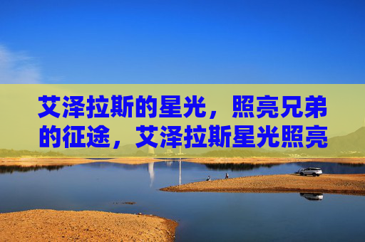 艾泽拉斯的星光，照亮兄弟的征途，艾泽拉斯星光照亮兄弟征途