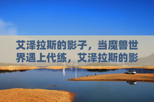 艾泽拉斯的影子，当魔兽世界遇上代练，艾泽拉斯的影子，魔兽世界与代练的暗影交织