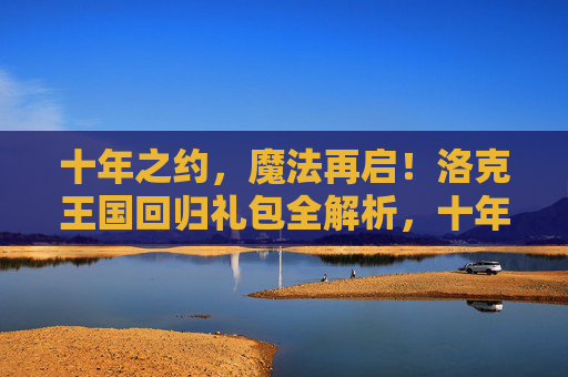 十年之约，魔法再启！洛克王国回归礼包全解析，十年之约，洛克王国回归礼包全解析