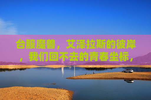 台服魔兽,艾泽拉斯的彼岸,我们回不去的青春坐标,艾泽拉斯,我们回不去的青春坐标
