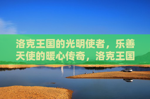 洛克王国的光明使者，乐善天使的暖心传奇，洛克王国乐善天使的暖心传奇