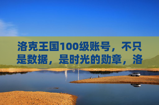 洛克王国100级账号,不只是数据,是时光的勋章,洛克王国100级账号,时光的勋章