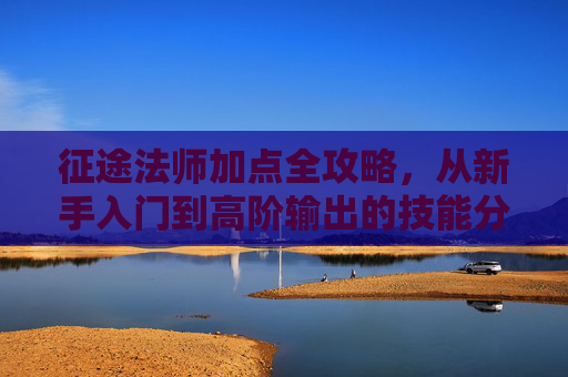 征途法师加点全攻略，从新手入门到高阶输出的技能分配指南，征途法师加点全攻略，新手入门到高阶输出技能分配指南