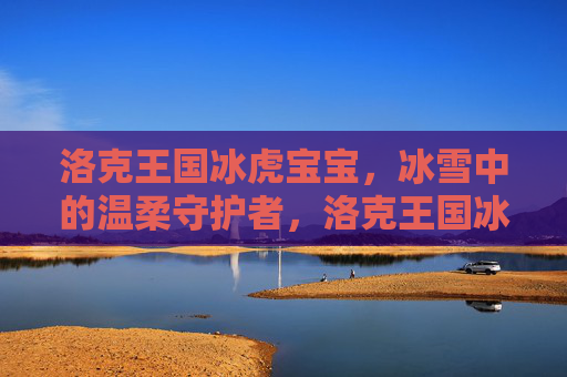 洛克王国冰虎宝宝,冰雪中的温柔守护者,洛克王国冰虎宝宝,冰雪温柔守护者