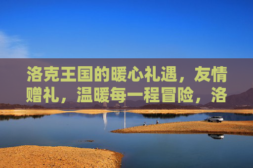 洛克王国的暖心礼遇,友情赠礼,温暖每一程冒险,洛克王国暖心友情礼遇,温暖每一程冒险