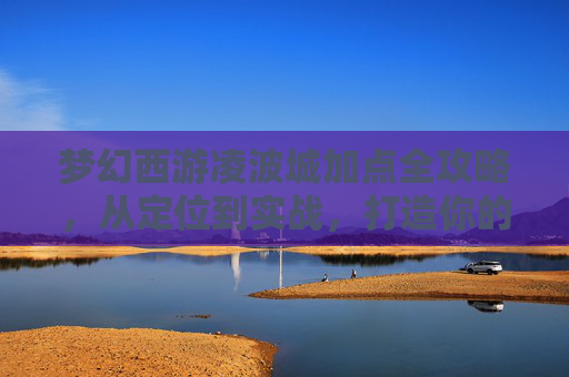 梦幻西游凌波城加点全攻略，从定位到实战，打造你的最强辅助核心，梦幻西游凌波城加点全攻略，定位到实战，打造最强辅助核心