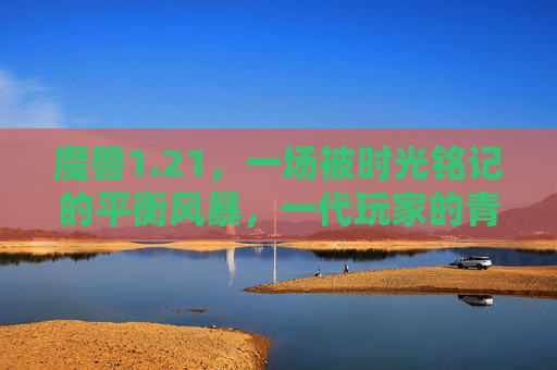 魔兽1.21,一场被时光铭记的平衡风暴,一代玩家的青春注脚,魔兽1.21,时光铭记的平衡风暴,一代玩家的青春注脚