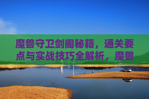 魔兽守卫剑阁秘籍,通关要点与实战技巧全解析,魔兽守卫剑阁秘籍,通关要点与实战技巧全解析