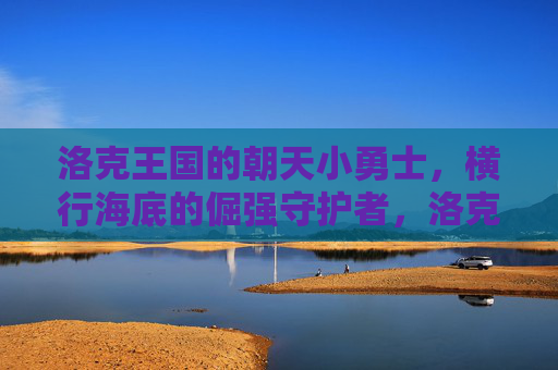洛克王国的朝天小勇士，横行海底的倔强守护者，洛克王国的朝天小勇士与海底倔强守护者