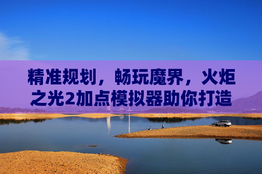 精准规划,畅玩魔界,火炬之光2加点模拟器助你打造最强角色,火炬之光2加点模拟器,精准规划,打造最强魔界角色