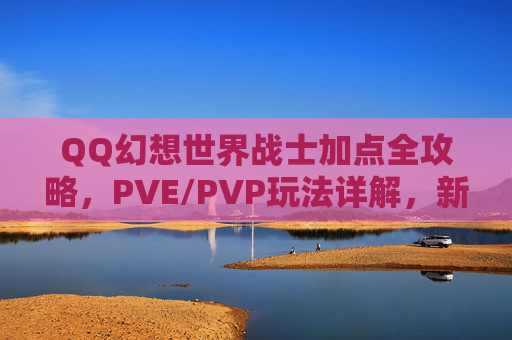 QQ幻想世界战士加点全攻略，PVE/PVP玩法详解，新手必看！QQ幻想世界战士加点与PVE/PVP全攻略，新手必看