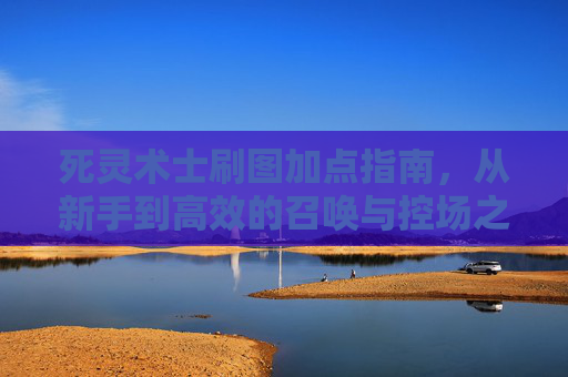 死灵术士刷图加点指南,从新手到高效的召唤与控场之道,死灵术士刷图加点,新手到高效的召唤控场指南