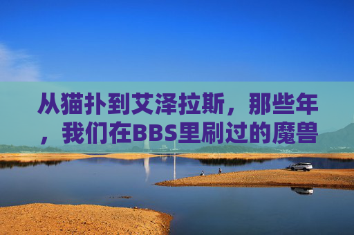 从猫扑到艾泽拉斯，那些年，我们在BBS里刷过的魔兽与青春，从猫扑到艾泽拉斯，BBS里的魔兽青春