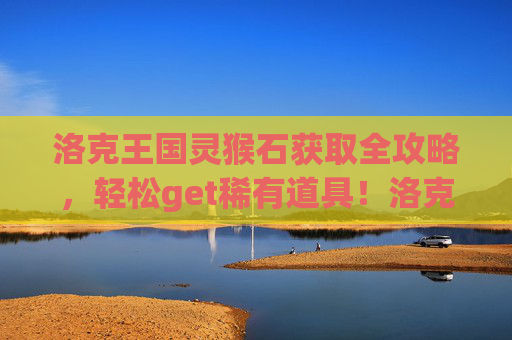 洛克王国灵猴石获取全攻略,轻松get稀有道具!洛克王国灵猴石获取全攻略,轻松get稀有道具