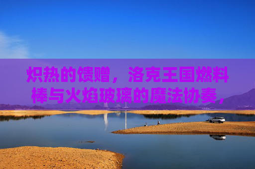炽热的馈赠,洛克王国燃料棒与火焰玻璃的魔法协奏,洛克王国,燃料棒与火焰玻璃的炽热魔法协奏