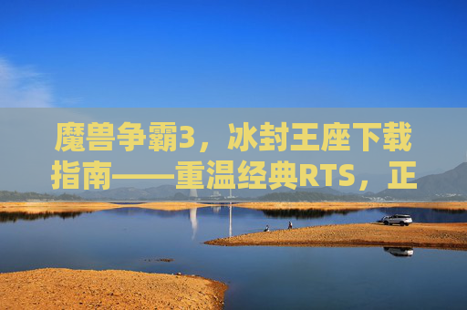 魔兽争霸3，冰封王座下载指南——重温经典RTS，正版联机无忧，魔兽争霸3冰封王座下载指南，重温经典RTS，正版联机无忧