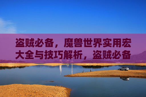 盗贼必备，魔兽世界实用宏大全与技巧解析，盗贼必备，魔兽世界实用宏大全与技巧解析