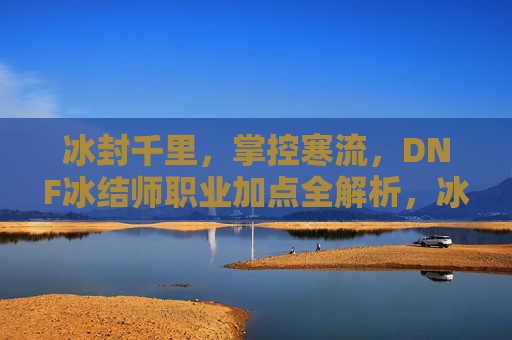 冰封千里,掌控寒流,DNF冰结师职业加点全解析,冰封千里,掌控寒流,DNF冰结师加点全解析