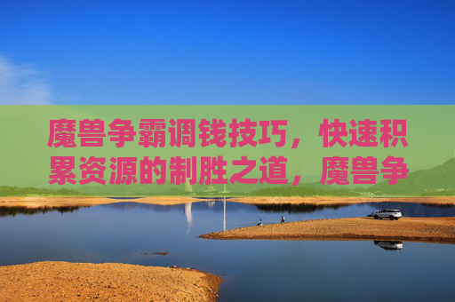 魔兽争霸调钱技巧,快速积累资源的制胜之道,魔兽争霸调钱秘籍,快速积累资源的制胜法则