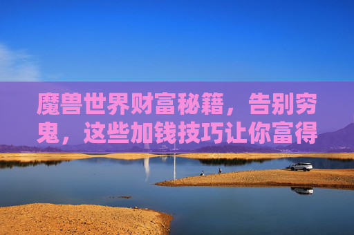 魔兽世界财富秘籍，告别穷鬼，这些加钱技巧让你富得流油！魔兽世界财富秘籍，告别穷鬼，富得流油！