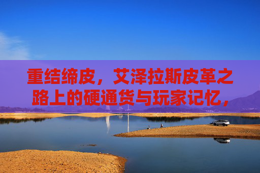 重结缔皮,艾泽拉斯皮革之路上的硬通货与玩家记忆,重结缔皮,艾泽拉斯皮革之路的硬通货与玩家记忆
