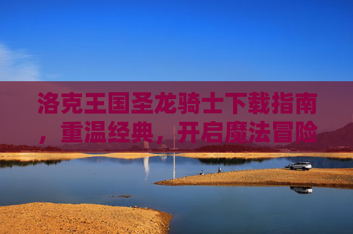 洛克王国圣龙骑士下载指南，重温经典，开启魔法冒险之旅，洛克王国圣龙骑士下载，重温经典魔法冒险之旅