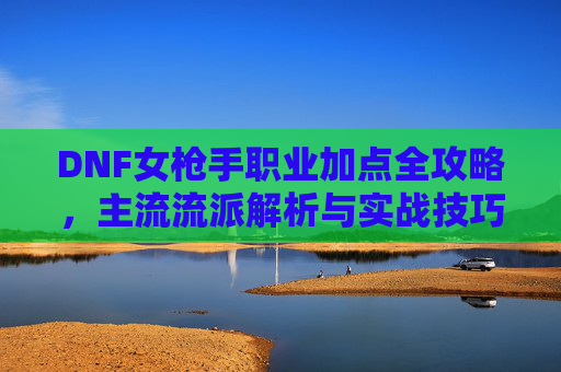DNF女枪手职业加点全攻略,主流流派解析与实战技巧,DNF女枪手加点全攻略,主流流派与实战技巧解析
