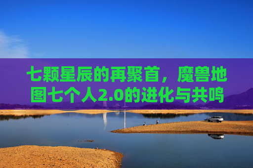 七颗星辰的再聚首,魔兽地图七个人2.0的进化与共鸣,七颗星辰再聚首,魔兽地图七人2.0的进化共鸣