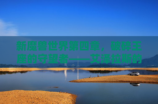 新魔兽世界第四章,破碎王座的守望者——艾泽拉斯的黎明与终末
