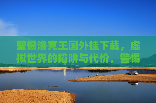 警惕洛克王国外挂下载,虚拟世界的陷阱与代价,警惕洛克王国外挂下载,虚拟世界的陷阱与代价