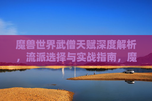 魔兽世界武僧天赋深度解析,流派选择与实战指南,魔兽世界武僧天赋深度解析,流派选择与实战指南