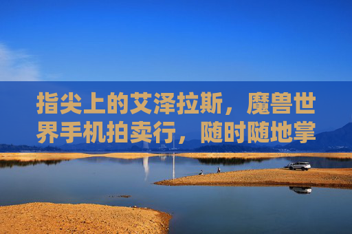 指尖上的艾泽拉斯，魔兽世界手机拍卖行，随时随地掌控你的财富，魔兽世界手机拍卖行，指尖财富掌控