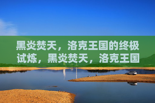 黑炎焚天,洛克王国的终极试炼,黑炎焚天,洛克王国的终极试炼